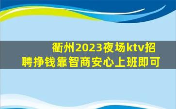 衢州2023夜场ktv招聘挣钱靠智商安心上班即可